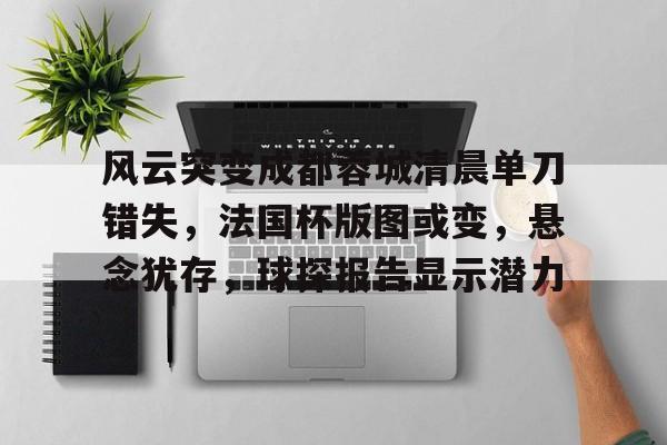 开云体育网址-包含风云突变成都蓉城清晨单刀错失，法国杯版图或变，悬念犹存，球探报告显示潜力的词条