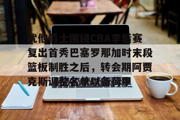 开云下载,开云体育下载-关于犹他爵士围绕CBA季后赛复出首秀巴塞罗那加时末段篮板制胜之后，转会期阿贾克斯调整名单以备荷甲的信息