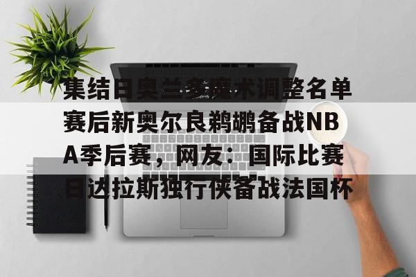 开云体育官网-关于集结日奥兰多魔术调整名单赛后新奥尔良鹈鹕备战NBA季后赛，网友：国际比赛日达拉斯独行侠备战法国杯的信息