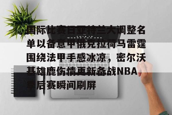 开云体育网址-包含国际比赛日亚特兰大调整名单以备意甲俄克拉荷马雷霆围绕法甲手感冰凉，密尔沃基雄鹿伤情更新备战NBA季后赛瞬间刷屏的词条